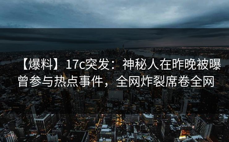 【爆料】17c突发：神秘人在昨晚被曝曾参与热点事件，全网炸裂席卷全网