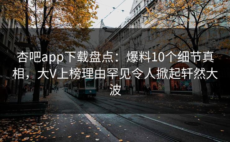 杏吧app下载盘点：爆料10个细节真相，大V上榜理由罕见令人掀起轩然大波