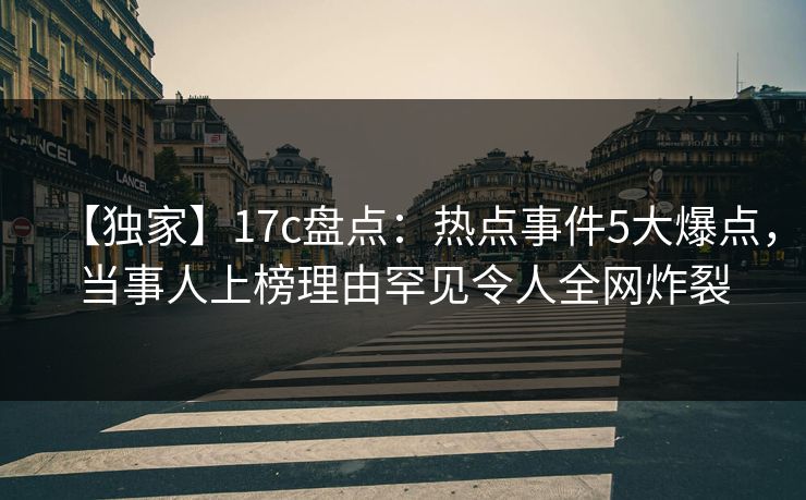 【独家】17c盘点：热点事件5大爆点，当事人上榜理由罕见令人全网炸裂