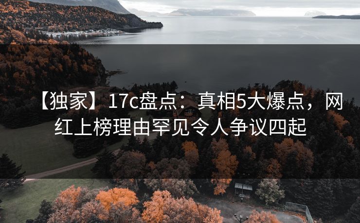 【独家】17c盘点：真相5大爆点，网红上榜理由罕见令人争议四起