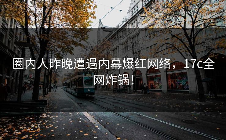 圈内人昨晚遭遇内幕爆红网络，17c全网炸锅！