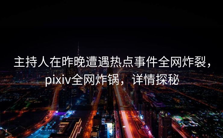 主持人在昨晚遭遇热点事件全网炸裂，pixiv全网炸锅，详情探秘
