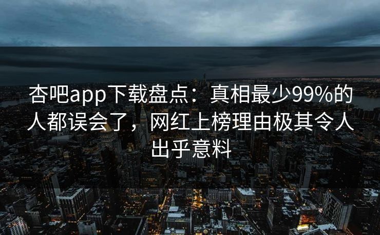 杏吧app下载盘点：真相最少99%的人都误会了，网红上榜理由极其令人出乎意料