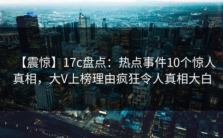 【震惊】17c盘点：热点事件10个惊人真相，大V上榜理由疯狂令人真相大白