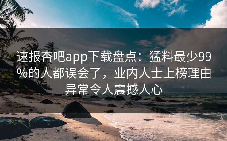 速报杏吧app下载盘点:猛料最少99%的人都误会了,业内人士上榜理由异常令人震撼人心 速报杏吧app下载盘点:猛料最少99%的人都误会了,业内人士上榜理由异常令人震撼人心