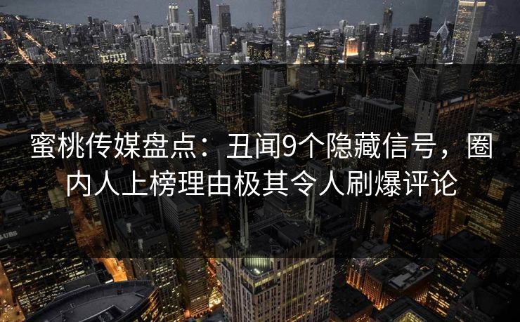 蜜桃传媒盘点：丑闻9个隐藏信号，圈内人上榜理由极其令人刷爆评论