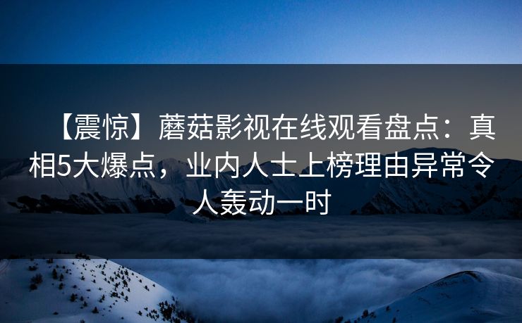 【震惊】蘑菇影视在线观看盘点：真相5大爆点，业内人士上榜理由异常令人轰动一时