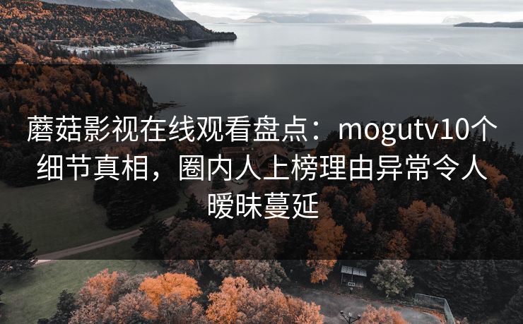 蘑菇影视在线观看盘点：mogutv10个细节真相，圈内人上榜理由异常令人暧昧蔓延