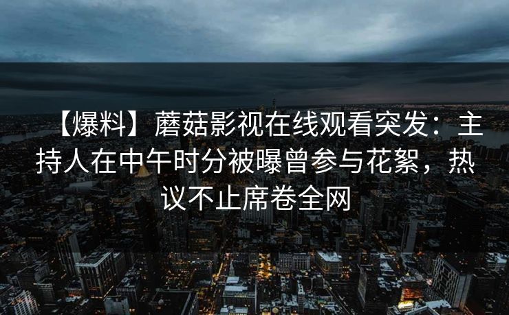 【爆料】蘑菇影视在线观看突发：主持人在中午时分被曝曾参与花絮，热议不止席卷全网