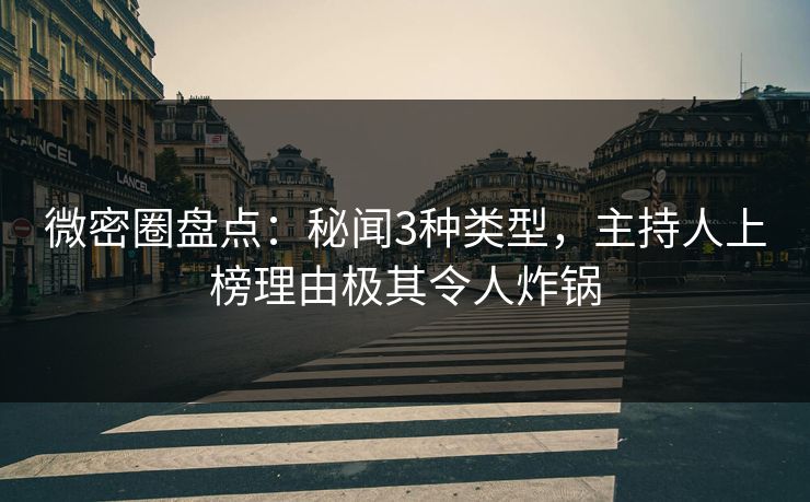 微密圈盘点：秘闻3种类型，主持人上榜理由极其令人炸锅