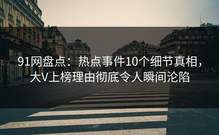 91网盘点：热点事件10个细节真相，大V上榜理由彻底令人瞬间沦陷