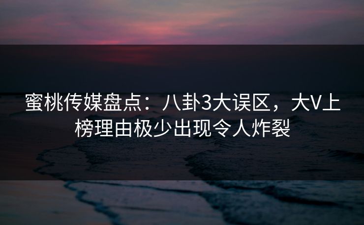 蜜桃传媒盘点：八卦3大误区，大V上榜理由极少出现令人炸裂
