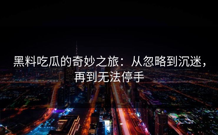 黑料吃瓜的奇妙之旅：从忽略到沉迷，再到无法停手