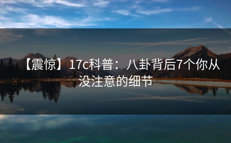 【震惊】17c科普:八卦背后7个你从没注意的细节 【震惊】17c科普:八卦背后7个你从没注意的细节