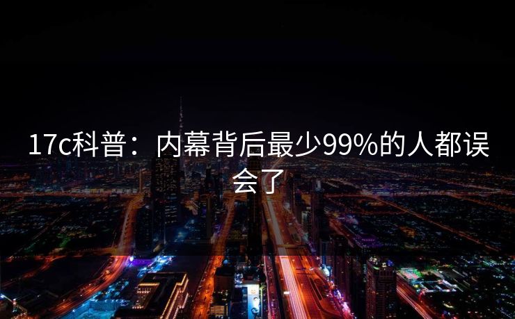 17c科普:内幕背后最少99%的人都误会了 17c科普:内幕背后最少99%的人都误会了