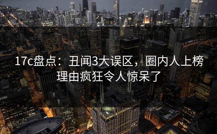 17c盘点:丑闻3大误区,圈内人上榜理由疯狂令人惊呆了 17c盘点:丑闻3大误区,圈内人上榜理由疯狂令人惊呆了