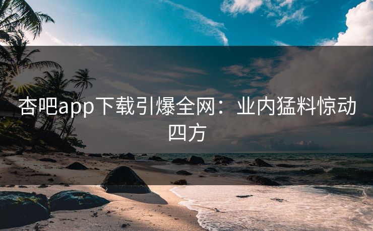 杏吧app下载引爆全网:业内猛料惊动四方 杏吧app下载引爆全网:业内猛料惊动四方