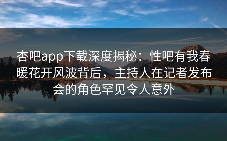 杏吧app下载深度揭秘:性吧有我春暖花开风波背后,主持人在记者发布会的角色罕见令人意外 杏吧app下载深度揭秘:性吧有我春暖花开风波背后,主持人在记者发布会的角色罕见令人意外