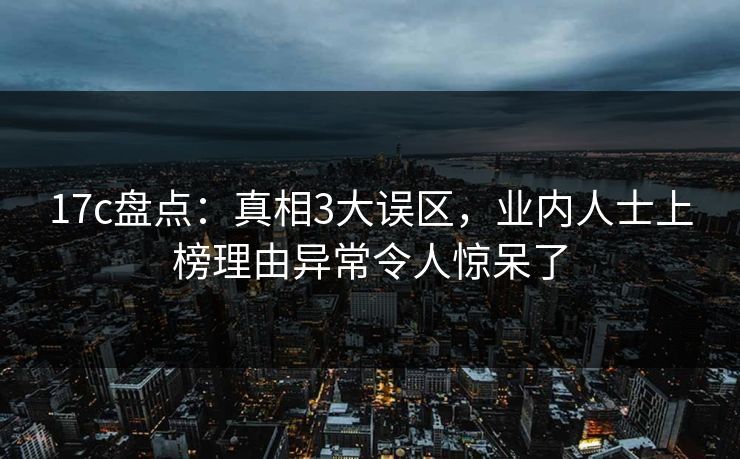 17c盘点：真相3大误区，业内人士上榜理由异常令人惊呆了