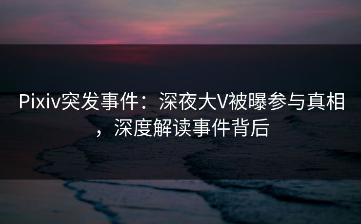 Pixiv突发事件:深夜大V被曝参与真相,深度解读事件背后 Pixiv突发事件:深夜大V被曝参与真相,深度解读事件背后