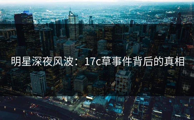 明星深夜风波：17c草事件背后的真相