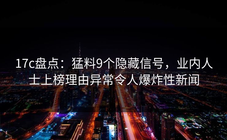 17c盘点:猛料9个隐藏信号,业内人士上榜理由异常令人爆炸性新闻 17c盘点:猛料9个隐藏信号,业内人士上榜理由异常令人爆炸性新闻