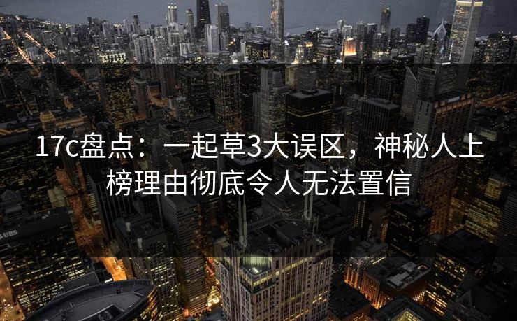 17c盘点:一起草3大误区,神秘人上榜理由彻底令人无法置信 17c盘点:一起草3大误区,神秘人上榜理由彻底令人无法置信