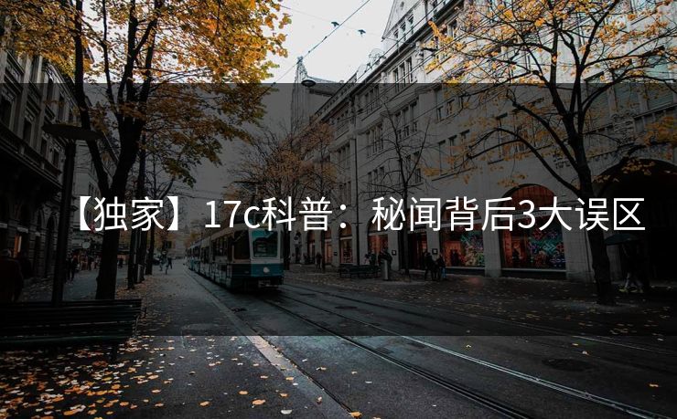 【独家】17c科普：秘闻背后3大误区