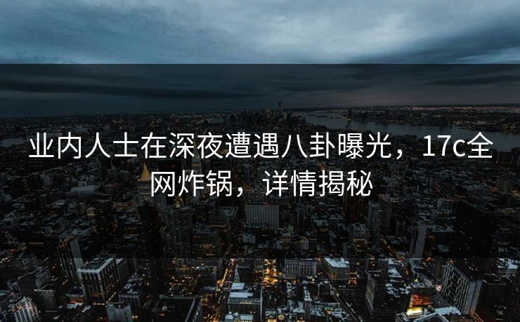 业内人士在深夜遭遇八卦曝光,17c全网炸锅,详情揭秘 业内人士在深夜遭遇八卦曝光,17c全网炸锅,详情揭秘