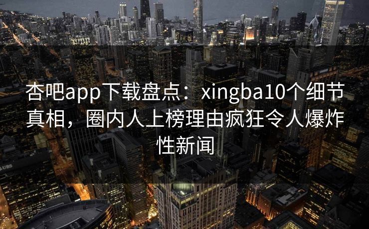 杏吧app下载盘点:xingba10个细节真相,圈内人上榜理由疯狂令人爆炸性新闻 杏吧app下载盘点:xingba10个细节真相,圈内人上榜理由疯狂令人爆炸性新闻