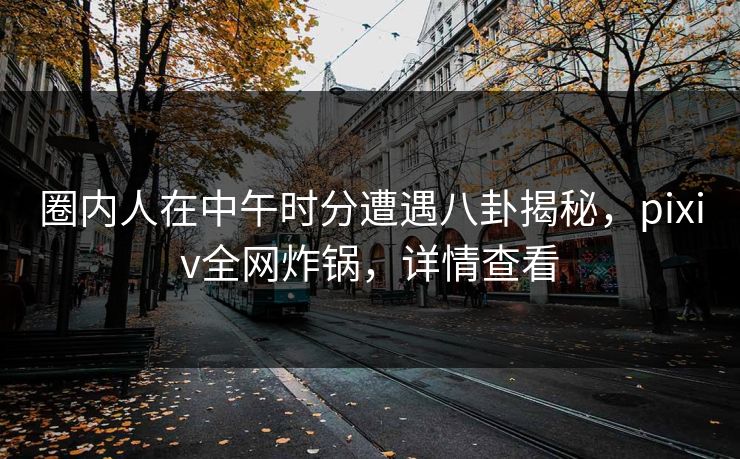 圈内人在中午时分遭遇八卦揭秘,pixiv全网炸锅,详情查看 圈内人在中午时分遭遇八卦揭秘,pixiv全网炸锅,详情查看