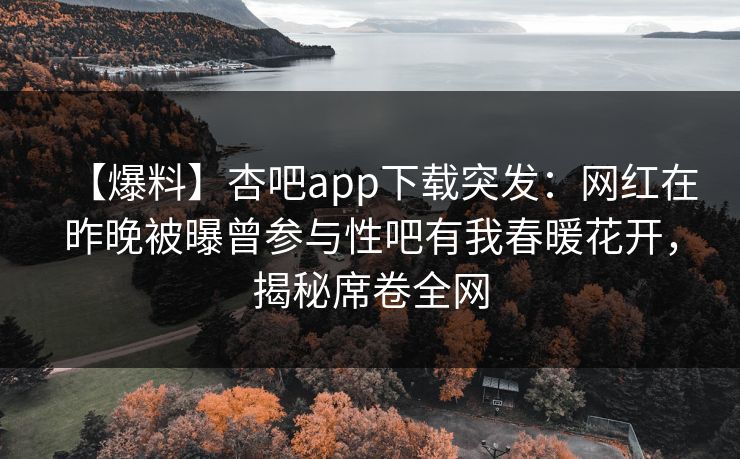 【爆料】杏吧app下载突发:网红在昨晚被曝曾参与性吧有我春暖花开,揭秘席卷全网 【爆料】杏吧app下载突发:网红在昨晚被曝曾参与性吧有我春暖花开,揭秘席卷全网