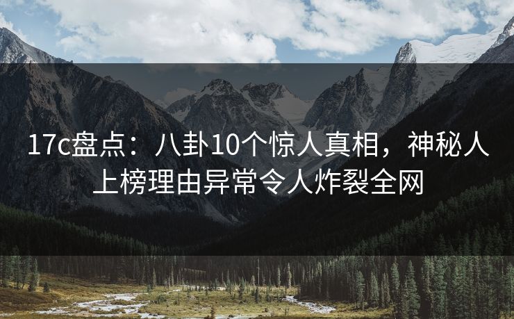 17c盘点:八卦10个惊人真相,神秘人上榜理由异常令人炸裂全网 17c盘点:八卦10个惊人真相,神秘人上榜理由异常令人炸裂全网