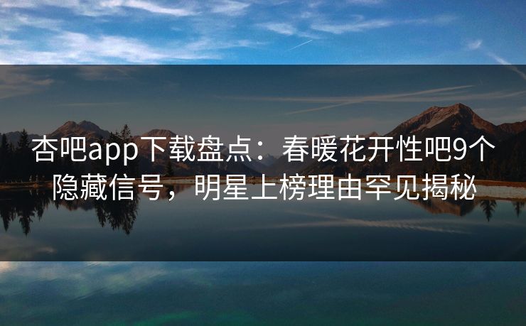 杏吧app下载盘点：春暖花开性吧9个隐藏信号，明星上榜理由罕见揭秘