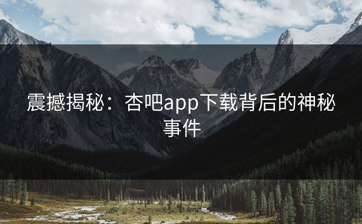 震撼揭秘：杏吧app下载背后的神秘事件