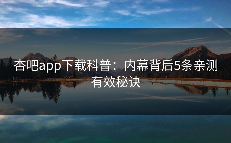 杏吧app下载科普：内幕背后5条亲测有效秘诀
