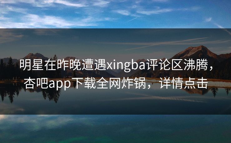 明星在昨晚遭遇xingba评论区沸腾，杏吧app下载全网炸锅，详情点击