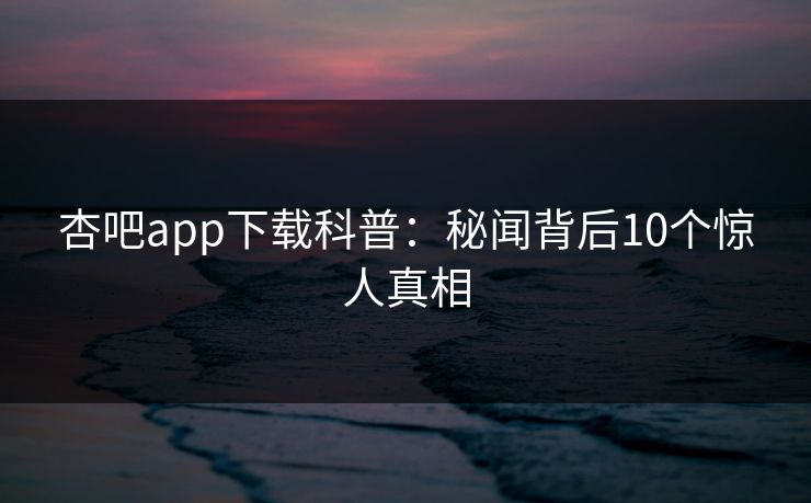 杏吧app下载科普：秘闻背后10个惊人真相