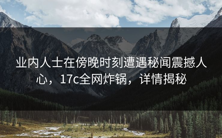 业内人士在傍晚时刻遭遇秘闻震撼人心，17c全网炸锅，详情揭秘