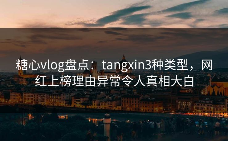 糖心vlog盘点：tangxin3种类型，网红上榜理由异常令人真相大白
