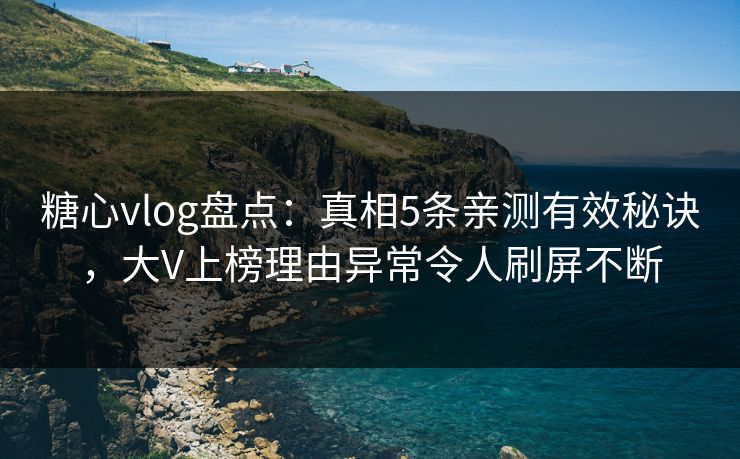 糖心vlog盘点：真相5条亲测有效秘诀，大V上榜理由异常令人刷屏不断