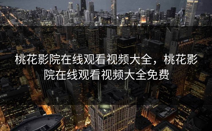 桃花影院在线观看视频大全,桃花影院在线观看视频大全免费 桃花影院在线观看视频大全,桃花影院在线观看视频大全免费