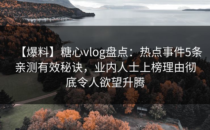 【爆料】糖心vlog盘点：热点事件5条亲测有效秘诀，业内人士上榜理由彻底令人欲望升腾