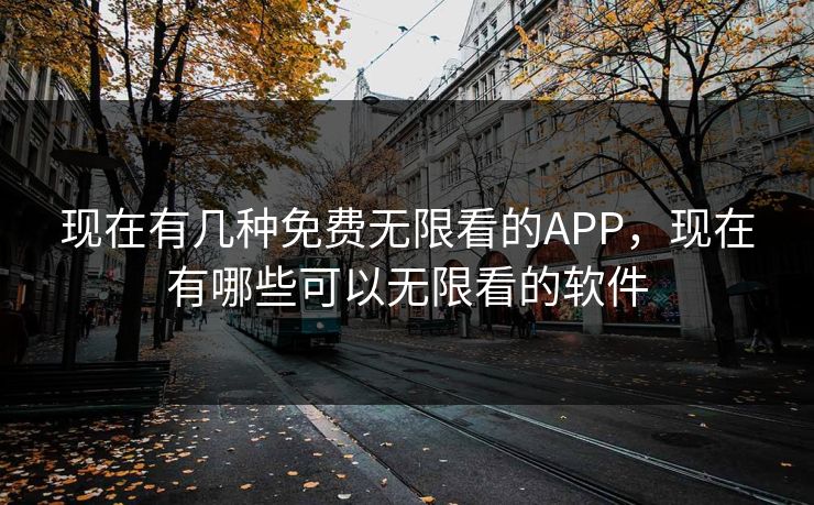 现在有几种免费无限看的APP，现在有哪些可以无限看的软件