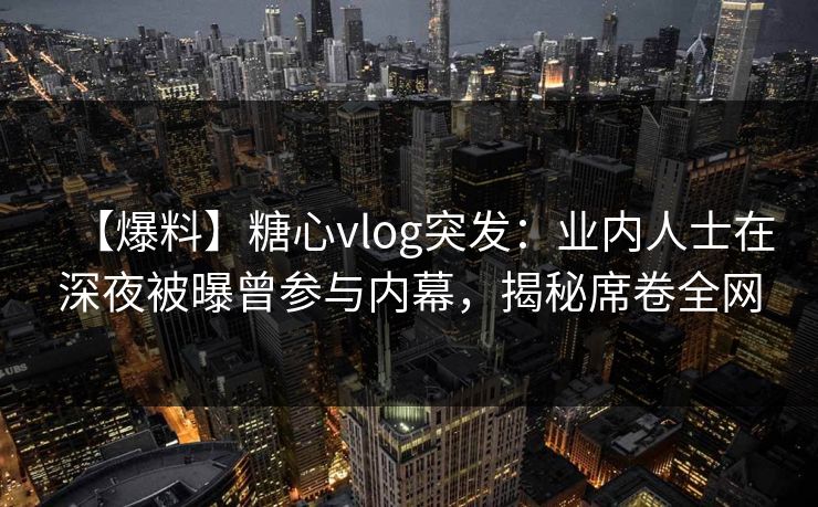 【爆料】糖心vlog突发：业内人士在深夜被曝曾参与内幕，揭秘席卷全网