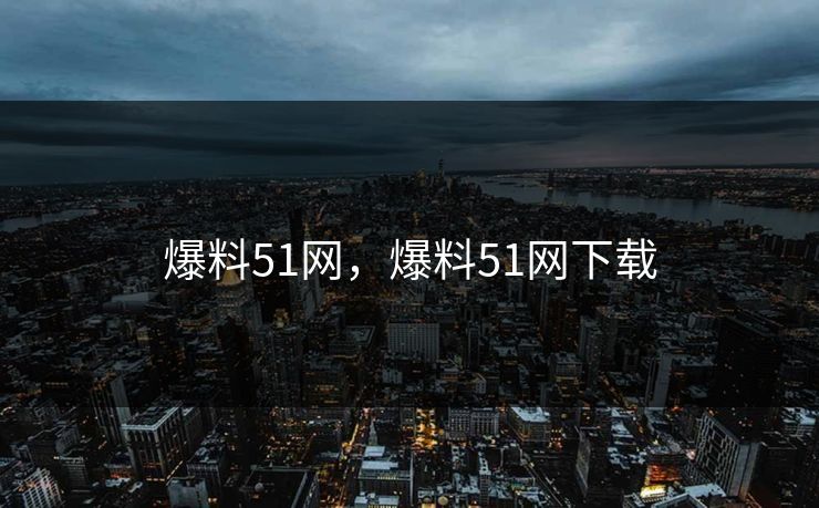 爆料51网,爆料51网下载 爆料51网,爆料51网下载