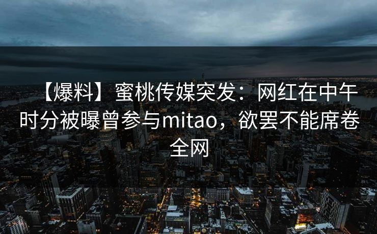 【爆料】蜜桃传媒突发：网红在中午时分被曝曾参与mitao，欲罢不能席卷全网