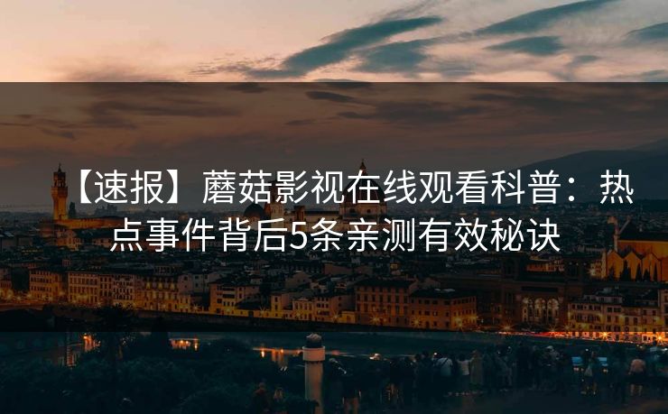 【速报】蘑菇影视在线观看科普：热点事件背后5条亲测有效秘诀