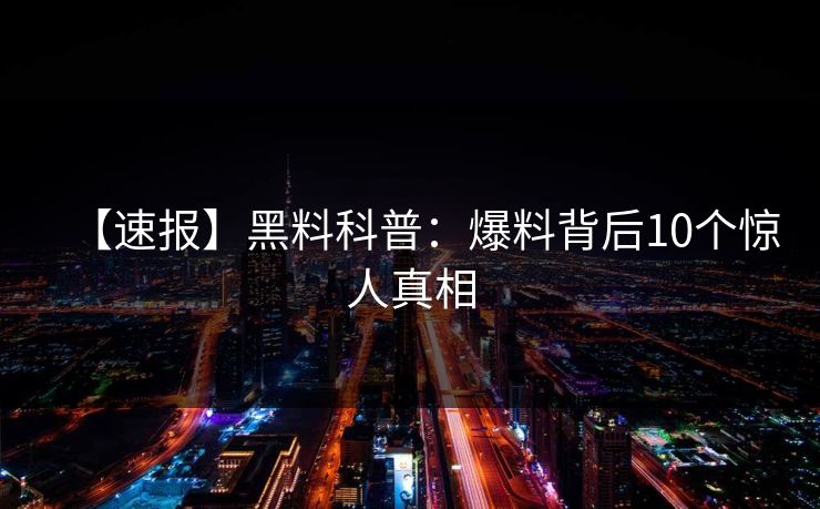 【速报】黑料科普：爆料背后10个惊人真相