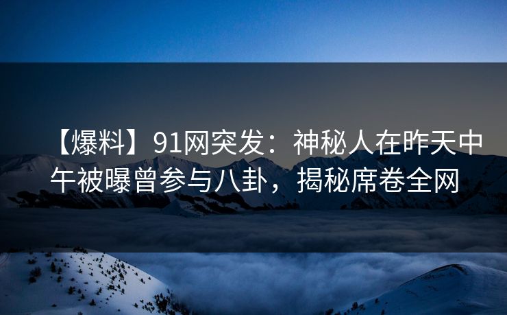 【爆料】91网突发：神秘人在昨天中午被曝曾参与八卦，揭秘席卷全网